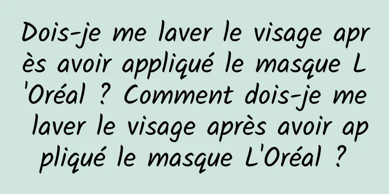 Dois-je me laver le visage après avoir appliqué le masque L'Oréal ? Comment dois-je me laver le visage après avoir appliqué le masque L'Oréal ?