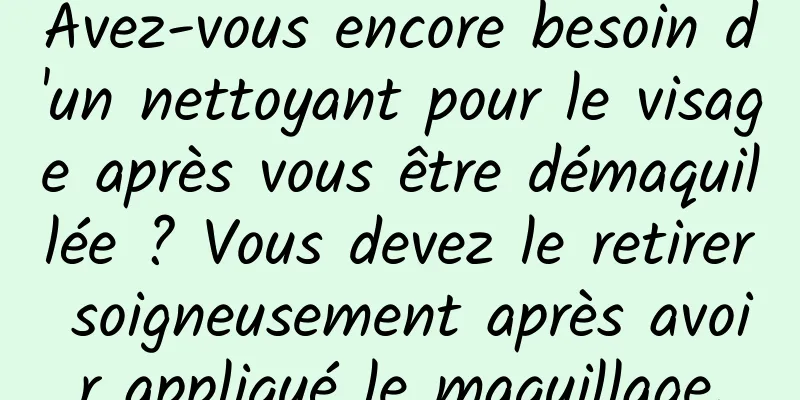 Avez-vous encore besoin d'un nettoyant pour le visage après vous être démaquillée ? Vous devez le retirer soigneusement après avoir appliqué le maquillage.