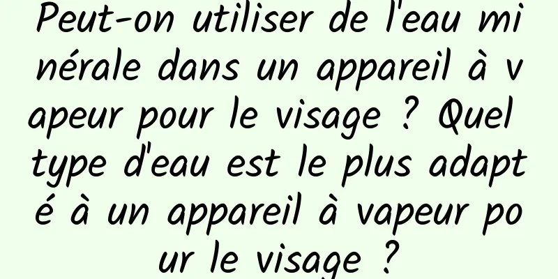 Peut-on utiliser de l'eau minérale dans un appareil à vapeur pour le visage ? Quel type d'eau est le plus adapté à un appareil à vapeur pour le visage ?