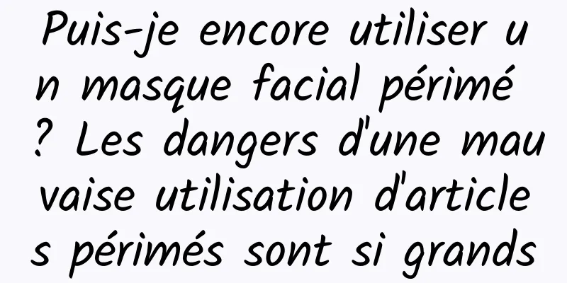 Puis-je encore utiliser un masque facial périmé ? Les dangers d'une mauvaise utilisation d'articles périmés sont si grands