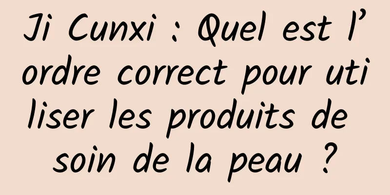Ji Cunxi : Quel est l’ordre correct pour utiliser les produits de soin de la peau ?