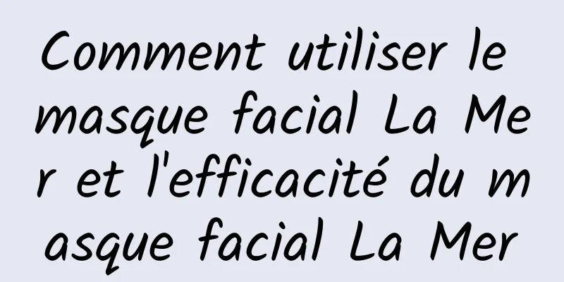 Comment utiliser le masque facial La Mer et l'efficacité du masque facial La Mer