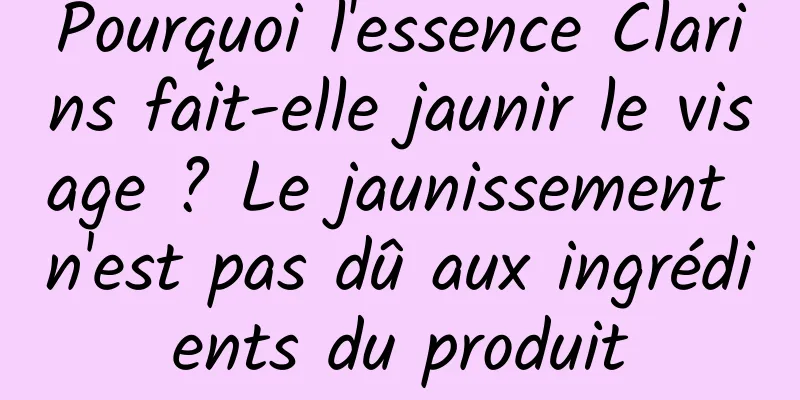 Pourquoi l'essence Clarins fait-elle jaunir le visage ? Le jaunissement n'est pas dû aux ingrédients du produit