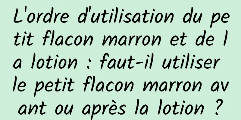 L'ordre d'utilisation du petit flacon marron et de la lotion : faut-il utiliser le petit flacon marron avant ou après la lotion ?