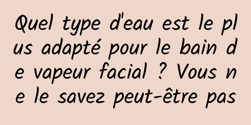 Quel type d'eau est le plus adapté pour le bain de vapeur facial ? Vous ne le savez peut-être pas
