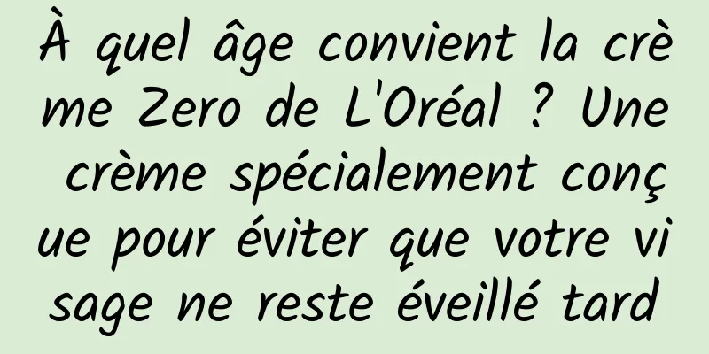 À quel âge convient la crème Zero de L'Oréal ? Une crème spécialement conçue pour éviter que votre visage ne reste éveillé tard