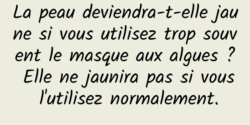 La peau deviendra-t-elle jaune si vous utilisez trop souvent le masque aux algues ? Elle ne jaunira pas si vous l'utilisez normalement.