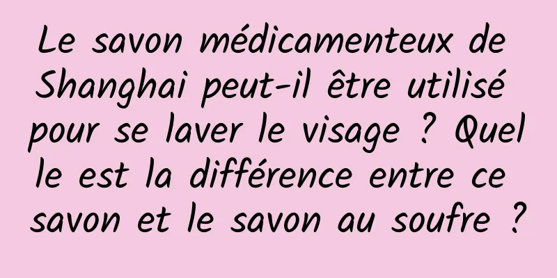 Le savon médicamenteux de Shanghai peut-il être utilisé pour se laver le visage ? Quelle est la différence entre ce savon et le savon au soufre ?