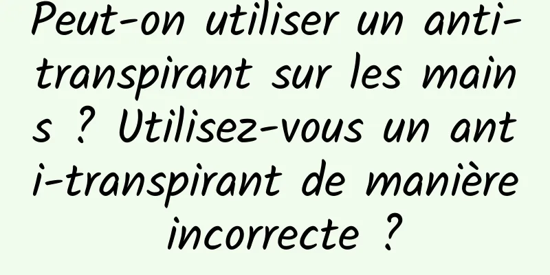 Peut-on utiliser un anti-transpirant sur les mains ? Utilisez-vous un anti-transpirant de manière incorrecte ?