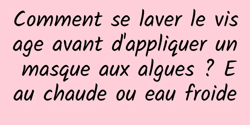 Comment se laver le visage avant d'appliquer un masque aux algues ? Eau chaude ou eau froide