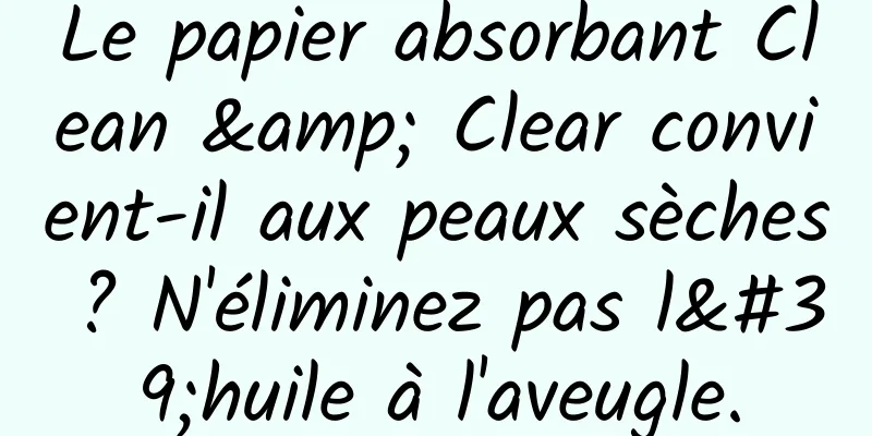 Le papier absorbant Clean & Clear convient-il aux peaux sèches ? N'éliminez pas l'huile à l'aveugle.