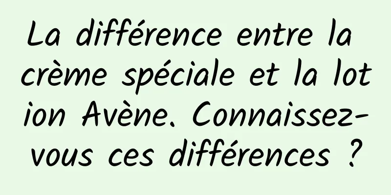La différence entre la crème spéciale et la lotion Avène. Connaissez-vous ces différences ?
