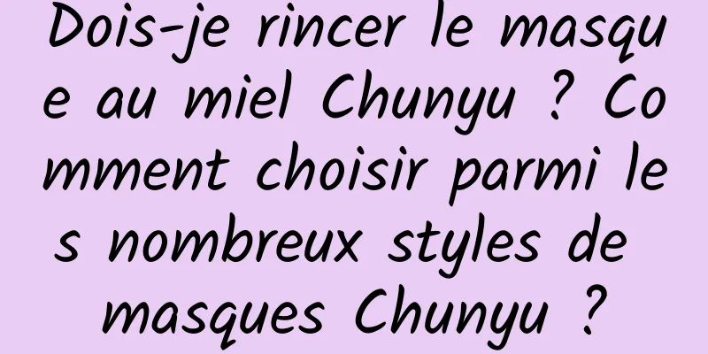 Dois-je rincer le masque au miel Chunyu ? Comment choisir parmi les nombreux styles de masques Chunyu ?