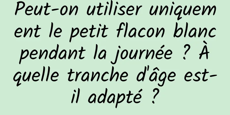 Peut-on utiliser uniquement le petit flacon blanc pendant la journée ? À quelle tranche d'âge est-il adapté ?