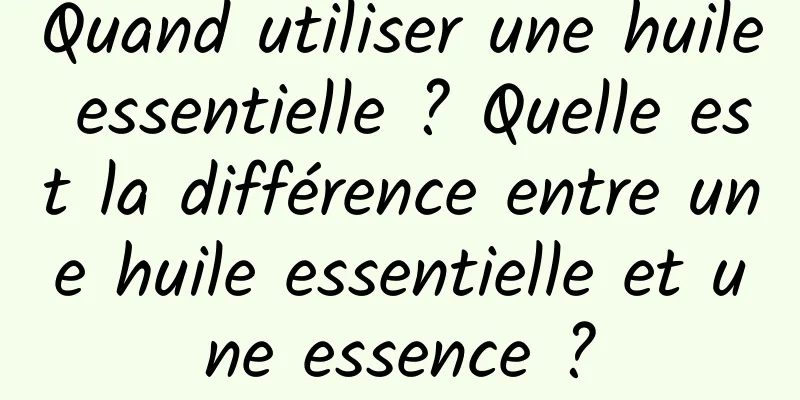 Quand utiliser une huile essentielle ? Quelle est la différence entre une huile essentielle et une essence ?