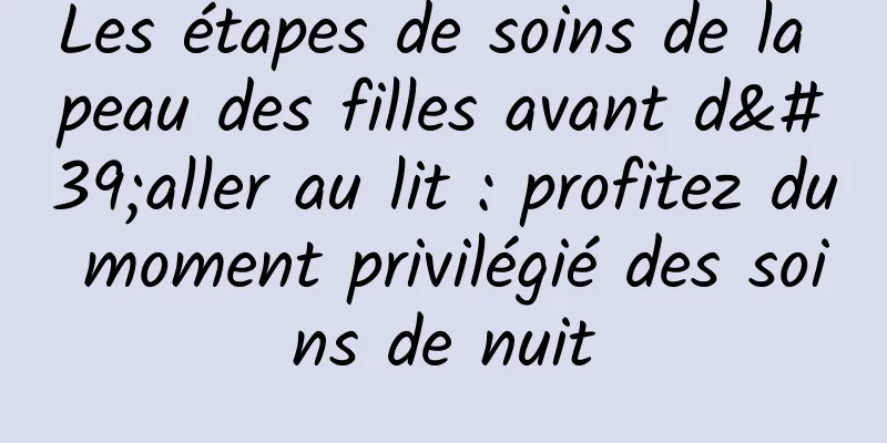 Les étapes de soins de la peau des filles avant d'aller au lit : profitez du moment privilégié des soins de nuit