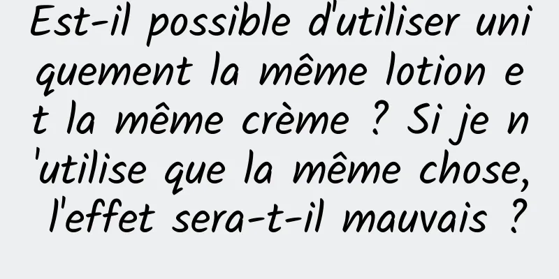 Est-il possible d'utiliser uniquement la même lotion et la même crème ? Si je n'utilise que la même chose, l'effet sera-t-il mauvais ?