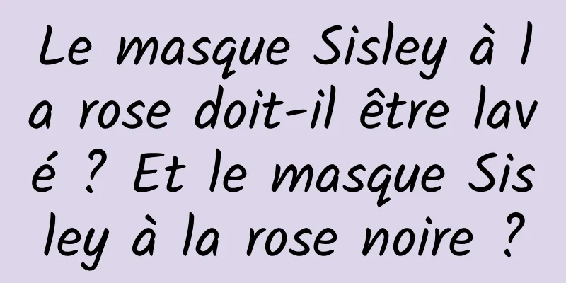 Le masque Sisley à la rose doit-il être lavé ? Et le masque Sisley à la rose noire ?