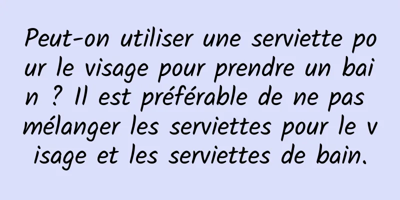 Peut-on utiliser une serviette pour le visage pour prendre un bain ? Il est préférable de ne pas mélanger les serviettes pour le visage et les serviettes de bain.