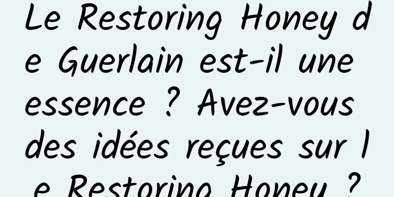 Le Restoring Honey de Guerlain est-il une essence ? Avez-vous des idées reçues sur le Restoring Honey ?