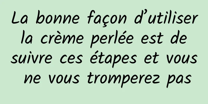 La bonne façon d’utiliser la crème perlée est de suivre ces étapes et vous ne vous tromperez pas