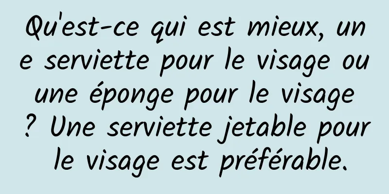 Qu'est-ce qui est mieux, une serviette pour le visage ou une éponge pour le visage ? Une serviette jetable pour le visage est préférable.