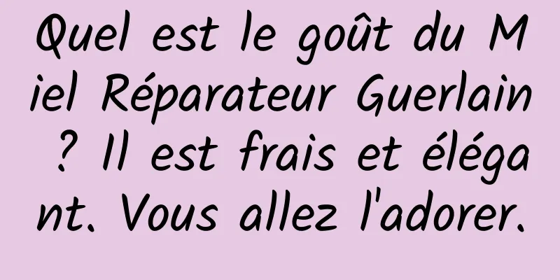 Quel est le goût du Miel Réparateur Guerlain ? Il est frais et élégant. Vous allez l'adorer.