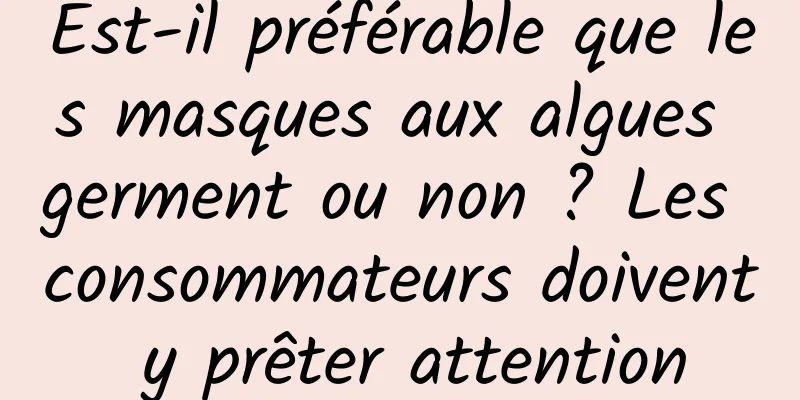 Est-il préférable que les masques aux algues germent ou non ? Les consommateurs doivent y prêter attention