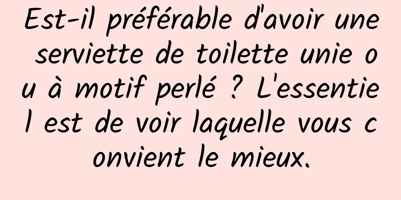 Est-il préférable d'avoir une serviette de toilette unie ou à motif perlé ? L'essentiel est de voir laquelle vous convient le mieux.