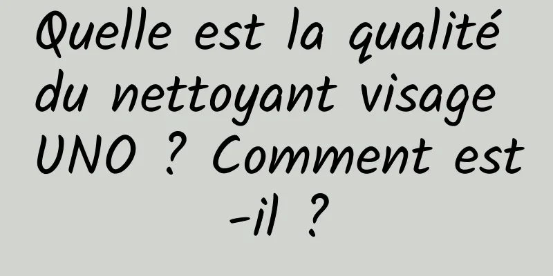 Quelle est la qualité du nettoyant visage UNO ? Comment est-il ?
