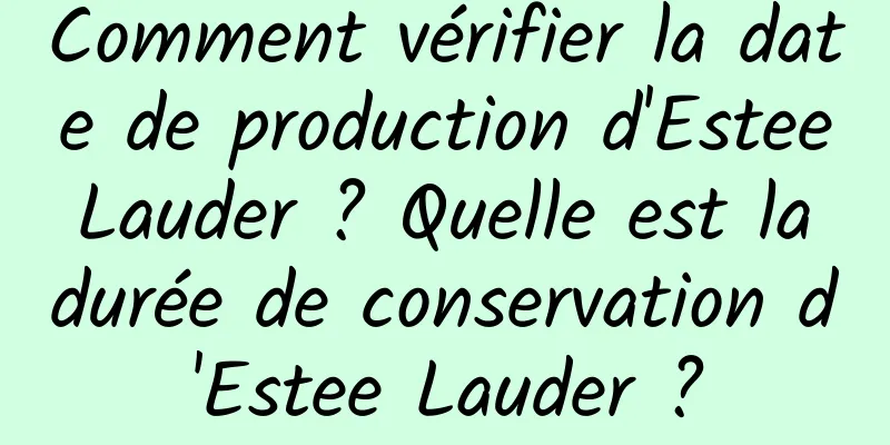Comment vérifier la date de production d'Estee Lauder ? Quelle est la durée de conservation d'Estee Lauder ?