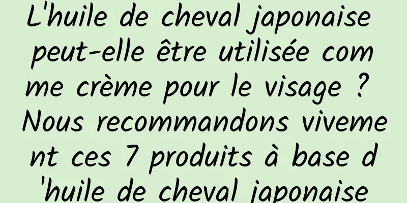 L'huile de cheval japonaise peut-elle être utilisée comme crème pour le visage ? Nous recommandons vivement ces 7 produits à base d'huile de cheval japonaise