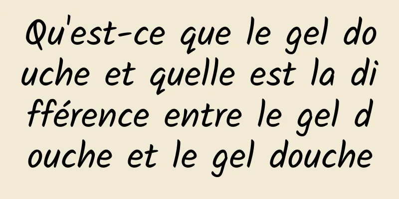 Qu'est-ce que le gel douche et quelle est la différence entre le gel douche et le gel douche