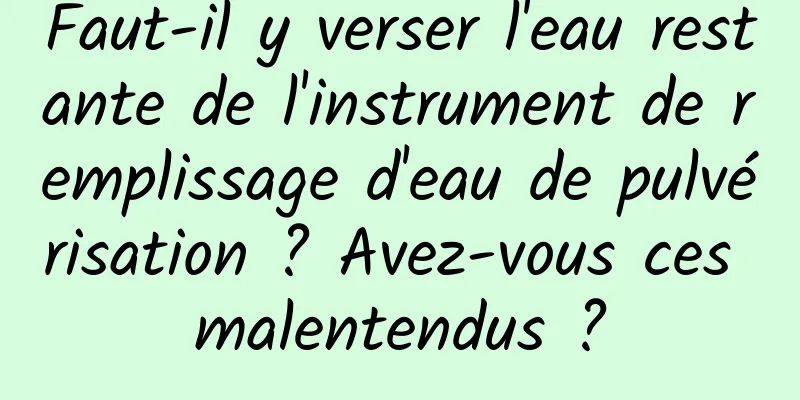 Faut-il y verser l'eau restante de l'instrument de remplissage d'eau de pulvérisation ? Avez-vous ces malentendus ?