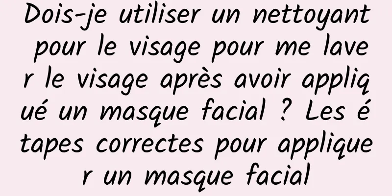 Dois-je utiliser un nettoyant pour le visage pour me laver le visage après avoir appliqué un masque facial ? Les étapes correctes pour appliquer un masque facial