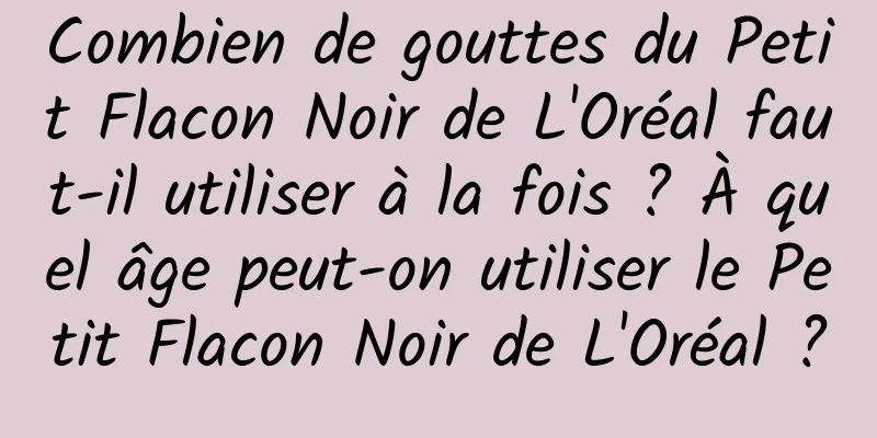 Combien de gouttes du Petit Flacon Noir de L'Oréal faut-il utiliser à la fois ? À quel âge peut-on utiliser le Petit Flacon Noir de L'Oréal ?