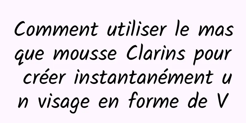Comment utiliser le masque mousse Clarins pour créer instantanément un visage en forme de V