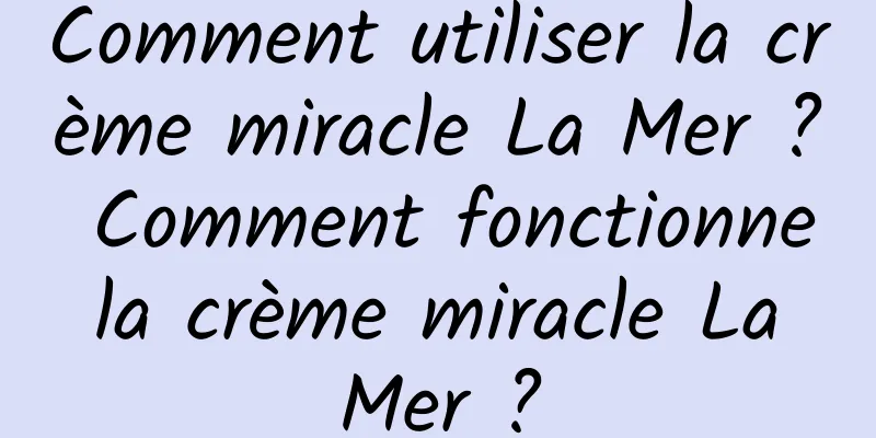 Comment utiliser la crème miracle La Mer ? Comment fonctionne la crème miracle La Mer ?