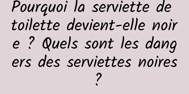 Pourquoi la serviette de toilette devient-elle noire ? Quels sont les dangers des serviettes noires ?