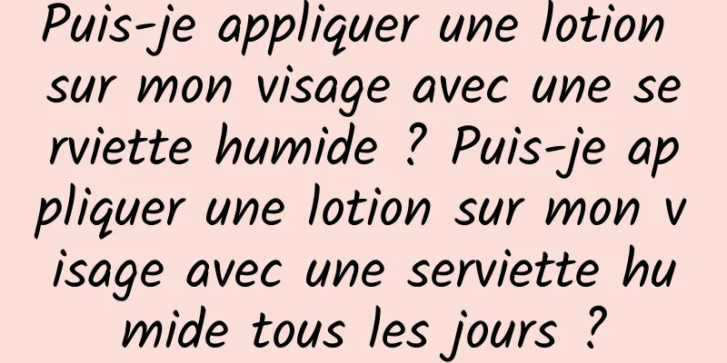 Puis-je appliquer une lotion sur mon visage avec une serviette humide ? Puis-je appliquer une lotion sur mon visage avec une serviette humide tous les jours ?