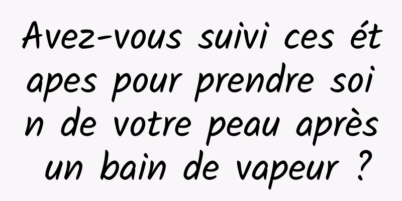 Avez-vous suivi ces étapes pour prendre soin de votre peau après un bain de vapeur ?