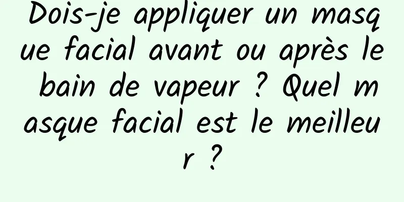 Dois-je appliquer un masque facial avant ou après le bain de vapeur ? Quel masque facial est le meilleur ?