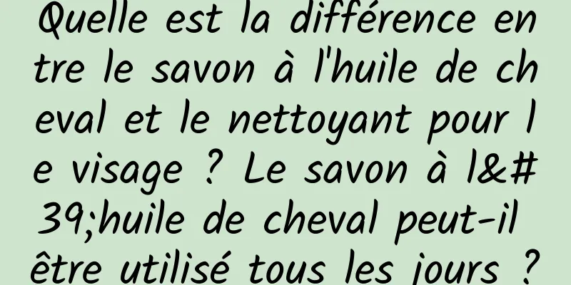 Quelle est la différence entre le savon à l'huile de cheval et le nettoyant pour le visage ? Le savon à l'huile de cheval peut-il être utilisé tous les jours ?