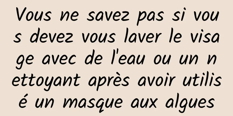 Vous ne savez pas si vous devez vous laver le visage avec de l'eau ou un nettoyant après avoir utilisé un masque aux algues