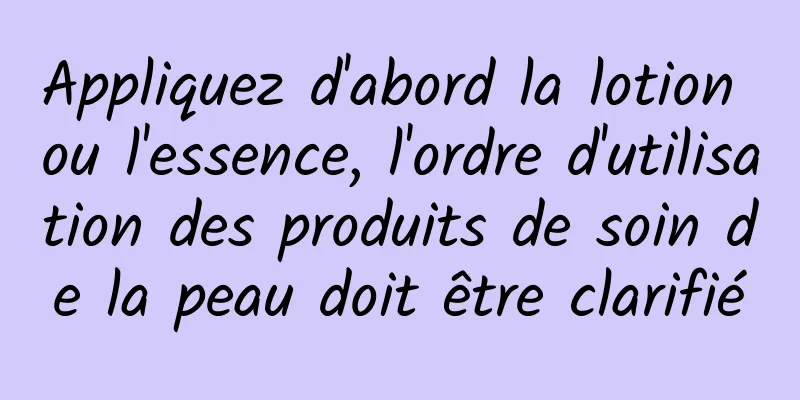Appliquez d'abord la lotion ou l'essence, l'ordre d'utilisation des produits de soin de la peau doit être clarifié