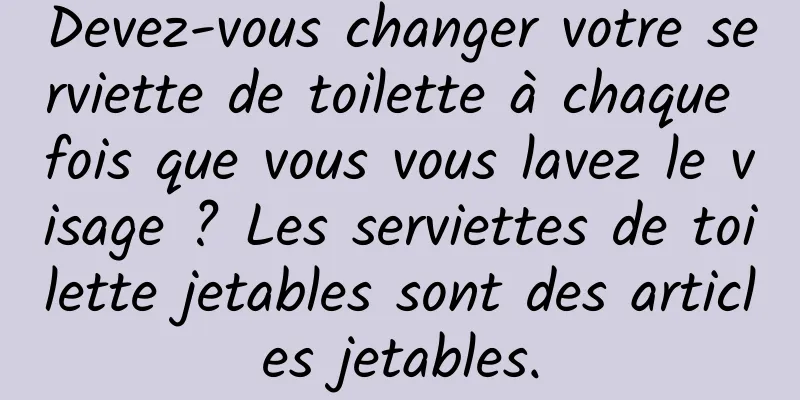 Devez-vous changer votre serviette de toilette à chaque fois que vous vous lavez le visage ? Les serviettes de toilette jetables sont des articles jetables.