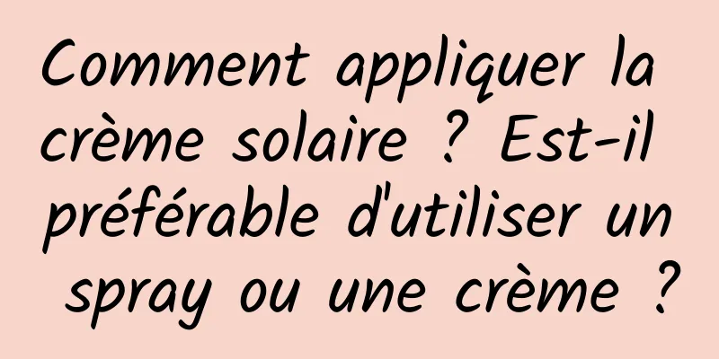Comment appliquer la crème solaire ? Est-il préférable d'utiliser un spray ou une crème ?