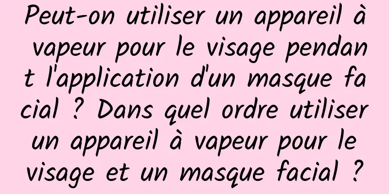 Peut-on utiliser un appareil à vapeur pour le visage pendant l'application d'un masque facial ? Dans quel ordre utiliser un appareil à vapeur pour le visage et un masque facial ?