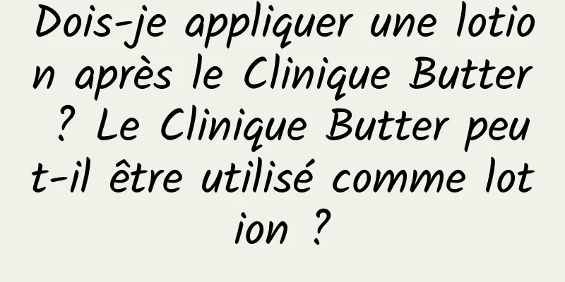 Dois-je appliquer une lotion après le Clinique Butter ? Le Clinique Butter peut-il être utilisé comme lotion ?