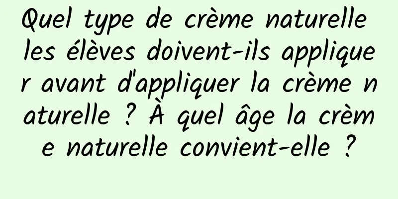 Quel type de crème naturelle les élèves doivent-ils appliquer avant d'appliquer la crème naturelle ? À quel âge la crème naturelle convient-elle ?